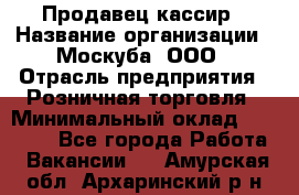 Продавец-кассир › Название организации ­ Москуба, ООО › Отрасль предприятия ­ Розничная торговля › Минимальный оклад ­ 16 500 - Все города Работа » Вакансии   . Амурская обл.,Архаринский р-н